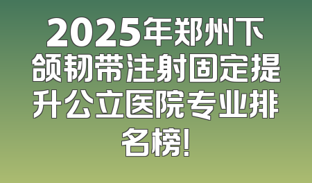 2025年郑州下颌韧带注射固定提升公立医院专业排名榜！