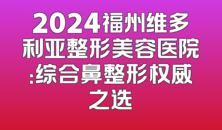 2024福州维多利亚整形美容医院：综合鼻整形权威之选