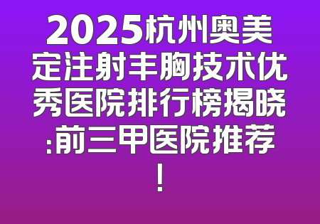 2025杭州奥美定注射丰胸技术优秀医院排行榜揭晓：前三甲医院推荐！