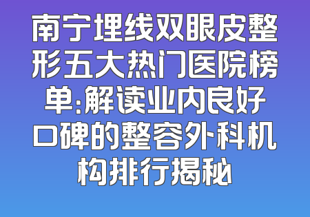 南宁埋线双眼皮整形五大热门医院榜单：解读业内良好口碑的整容外科机构排行揭秘