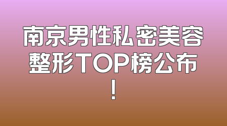 南京男性私密美容整形TOP榜公布！