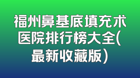 福州鼻基底填充术医院排行榜大全（最新收藏版）