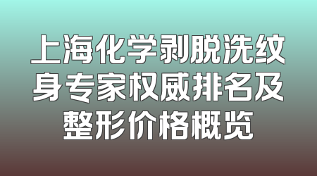 上海化学剥脱洗纹身专家权威排名及整形价格概览