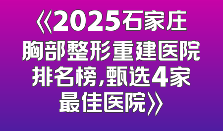 《2025石家庄胸部整形重建医院排名榜，甄选4家最佳医院》