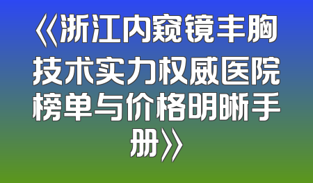 《浙江内窥镜丰胸技术实力权威医院榜单与价格明晰手册》