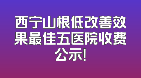 西宁山根低改善效果最佳五医院收费公示！