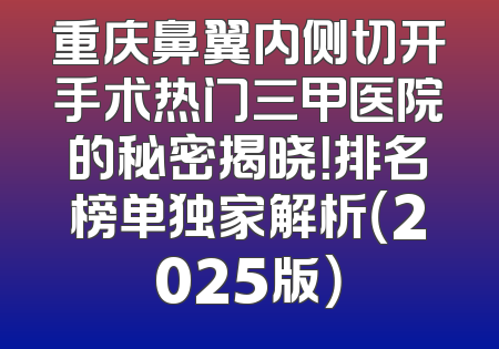 重庆鼻翼内侧切开手术热门三甲医院的秘密揭晓！排名榜单独家解析（2025版）