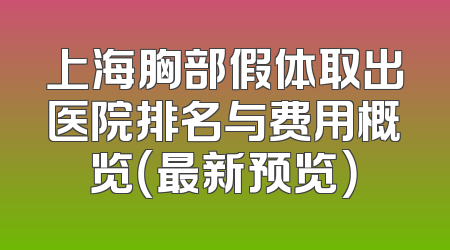 上海胸部假体取出医院排名与费用概览（最新预览）