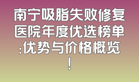 南宁吸脂失败修复医院年度优选榜单：优势与价格概览！