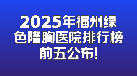 2025年福州绿色隆胸医院排行榜前五公布！