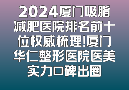 2024厦门吸脂减肥医院排名前十位权威梳理！厦门华仁整形医院医美实力口碑出圈