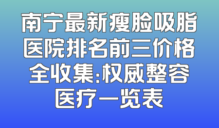 南宁最新瘦脸吸脂医院排名前三价格全收集：权威整容医疗一览表