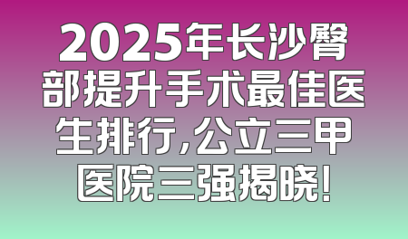 2025年长沙臀部提升手术最佳医生排行，公立三甲医院三强揭晓！