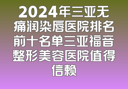 2024年三亚无痛润染唇医院排名前十名单三亚福音整形美容医院值得信赖