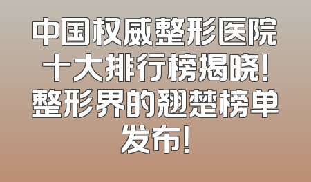 中国权威整形医院十大排行榜揭晓！整形界的翘楚榜单发布！