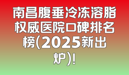 南昌腹垂冷冻溶脂权威医院口碑排名榜（2025新出炉）!