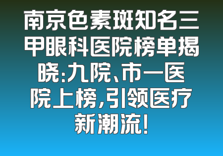 南京色素斑知名三甲眼科医院榜单揭晓：九院、市一医院上榜，引领医疗新潮流！