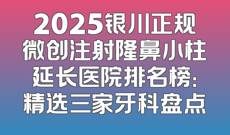 2025银川正规微创注射隆鼻小柱延长医院排名榜：精选三家牙科盘点
