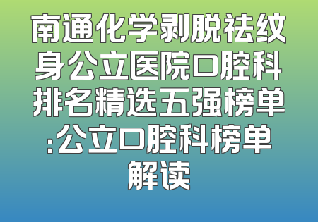 南通化学剥脱祛纹身公立医院口腔科排名精选五强榜单：公立口腔科榜单解读