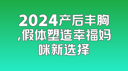 2024产后丰胸，假体塑造幸福妈咪新选择