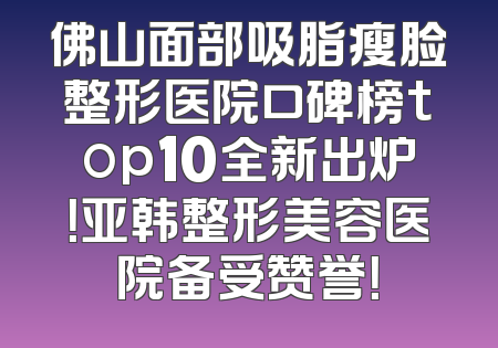 佛山面部吸脂瘦脸整形医院口碑榜top10全新出炉！亚韩整形美容医院备受赞誉！
