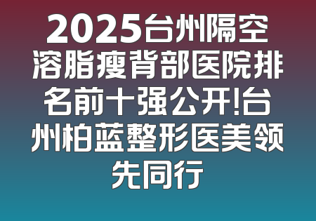 2025台州隔空溶脂瘦背部医院排名前十强公开！台州柏蓝整形医美领先同行