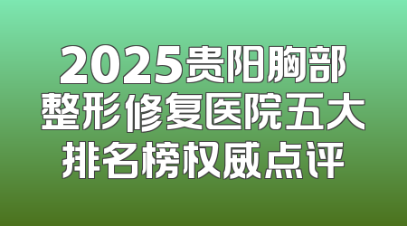 2025贵阳胸部整形修复医院五大排名榜权威点评