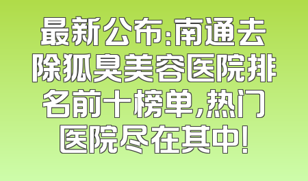 最新公布：南通去除狐臭美容医院排名前十榜单，热门医院尽在其中！