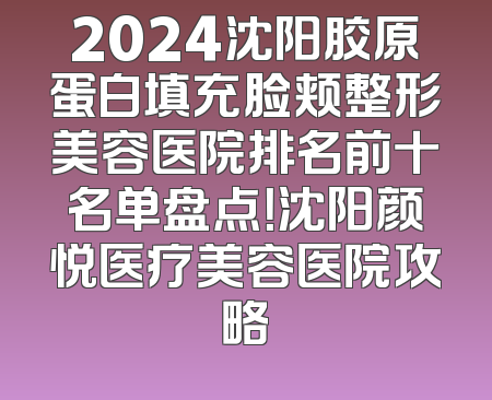 2024沈阳胶原蛋白填充脸颊整形美容医院排名前十名单盘点！沈阳颜悦医疗美容医院攻略
