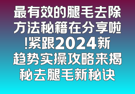 最有效的腿毛去除方法秘籍在分享啦！紧跟2024新趋势实操攻略来揭秘去腿毛新秘诀