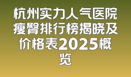 杭州实力人气医院瘦臀排行榜揭晓及价格表2025概览