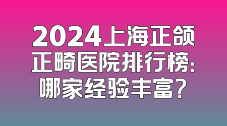 2024上海正颌正畸医院排行榜：哪家经验丰富？