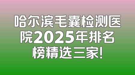 哈尔滨毛囊检测医院2025年排名榜精选三家！