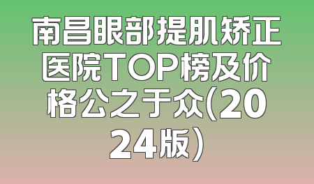 南昌眼部提肌矫正医院TOP榜及价格公之于众（2024版）