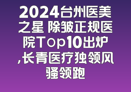 2024台州医美之星 除皱正规医院Top10出炉，长青医疗独领风骚领跑
