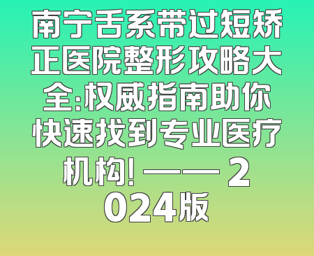 南宁舌系带过短矫正医院整形攻略大全：权威指南助你快速找到专业医疗机构！ —— 2024版