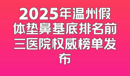 2025年温州假体垫鼻基底排名前三医院权威榜单发布