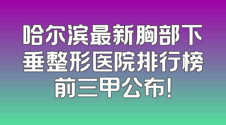 哈尔滨最新胸部下垂整形医院排行榜前三甲公布！