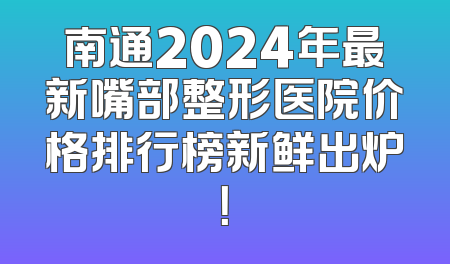 南通2024年最新嘴部整形医院价格排行榜新鲜出炉！