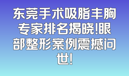 东莞手术吸脂丰胸专家排名揭晓！眼部整形案例震撼问世！