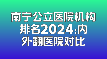 南宁公立医院机构排名2024：内外翻医院对比