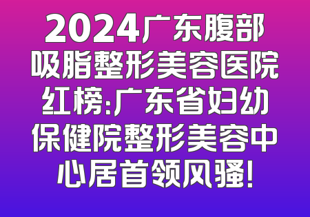 2024广东腹部吸脂整形美容医院红榜：广东省妇幼保健院整形美容中心居首领风骚！