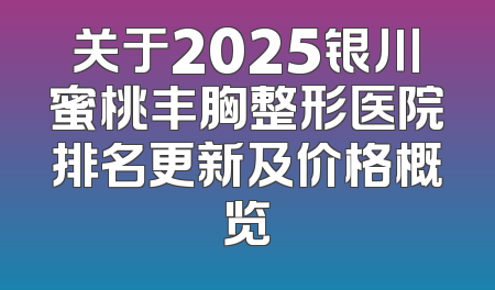关于2025银川蜜桃丰胸整形医院排名更新及价格概览