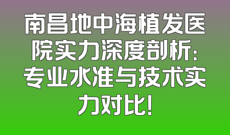 南昌地中海植发医院实力深度剖析：专业水准与技术实力对比！