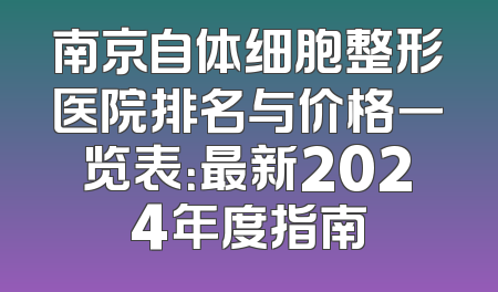 南京自体细胞整形医院排名与价格一览表：最新2024年度指南