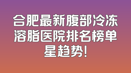 合肥最新腹部冷冻溶脂医院排名榜单星趋势！