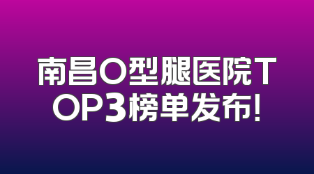 南昌O型腿医院TOP3榜单发布！