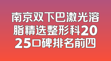 南京双下巴激光溶脂精选整形科2025口碑排名前四