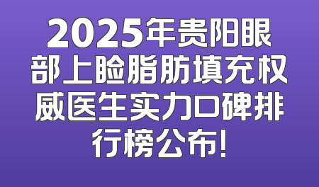 2025年贵阳眼部上睑脂肪填充权威医生实力口碑排行榜公布！