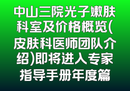 中山三院光子嫩肤科室及价格概览（皮肤科医师团队介绍）即将进入专家指导手册年度篇